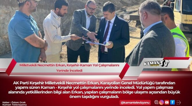 Milletvekili Necmettin Erkan, Kırşehir-Kaman Yol Çalışmalarını Yerinde İnceledi