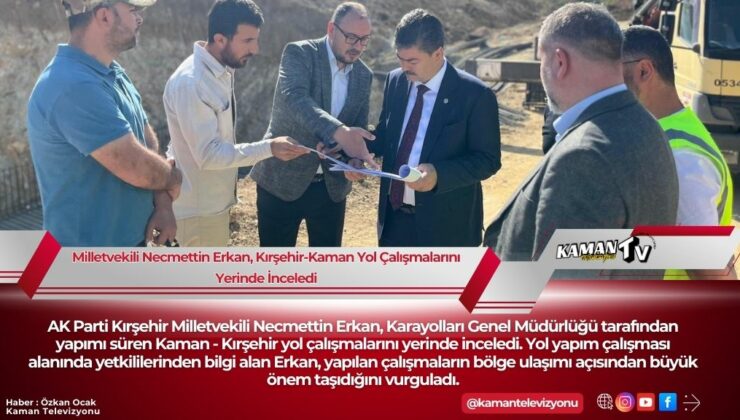 Milletvekili Necmettin Erkan, Kırşehir-Kaman Yol Çalışmalarını Yerinde İnceledi